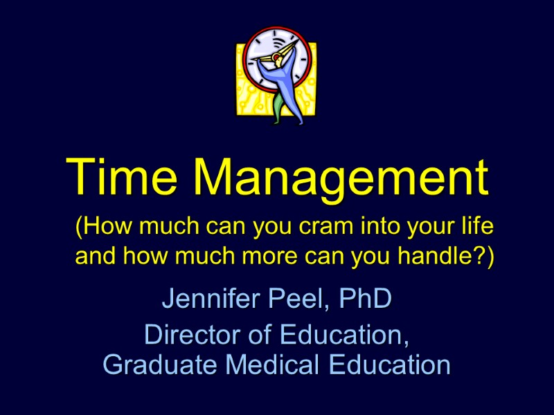 Time Management  Jennifer Peel, PhD Director of Education, Graduate Medical Education (How much